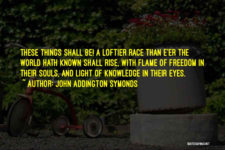 John Addington Symonds Quotes: These Things Shall Be! A Loftier Race Than E'er The World Hath Known Shall Rise, With Flame Of Freedom In