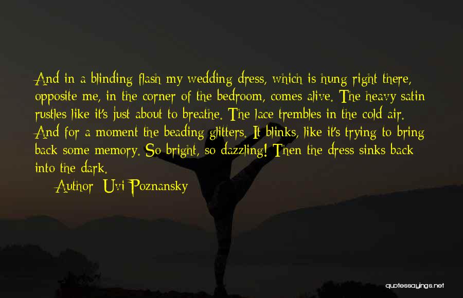 Uvi Poznansky Quotes: And In A Blinding Flash My Wedding Dress, Which Is Hung Right There, Opposite Me, In The Corner Of The