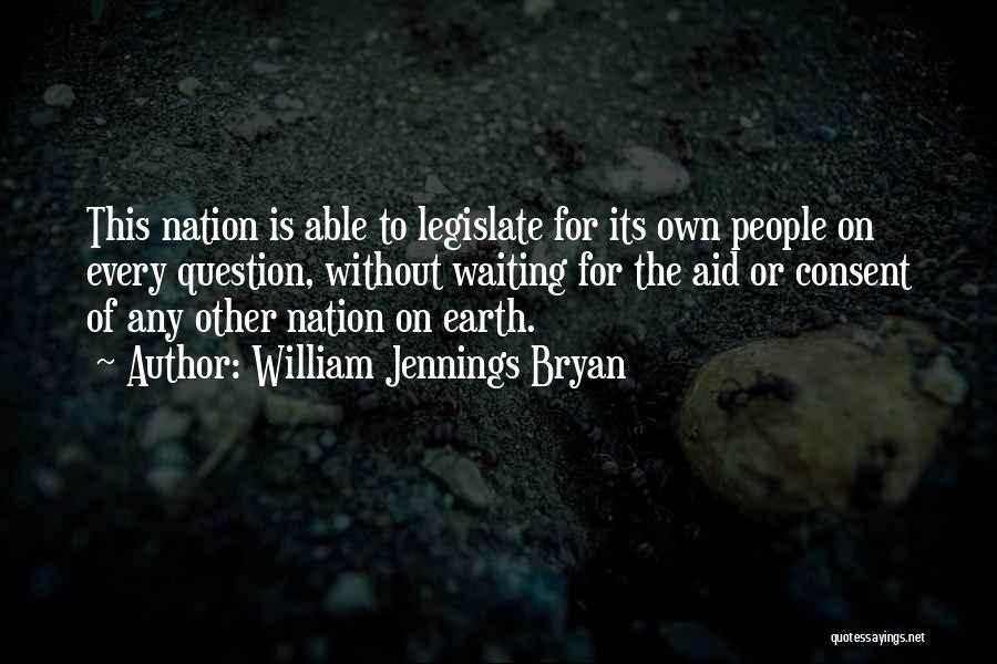 William Jennings Bryan Quotes: This Nation Is Able To Legislate For Its Own People On Every Question, Without Waiting For The Aid Or Consent