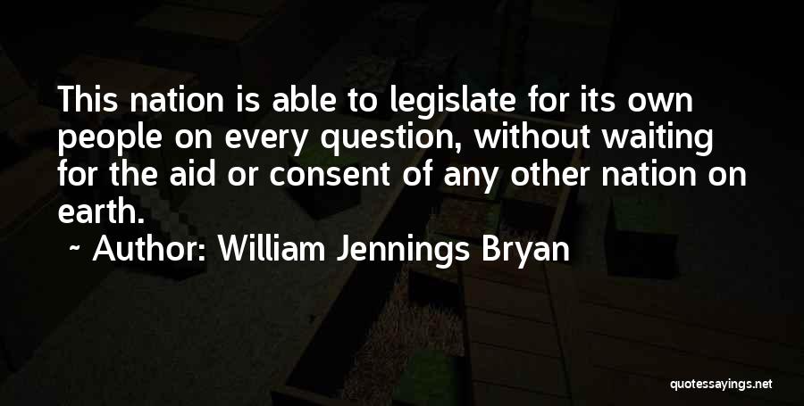 William Jennings Bryan Quotes: This Nation Is Able To Legislate For Its Own People On Every Question, Without Waiting For The Aid Or Consent