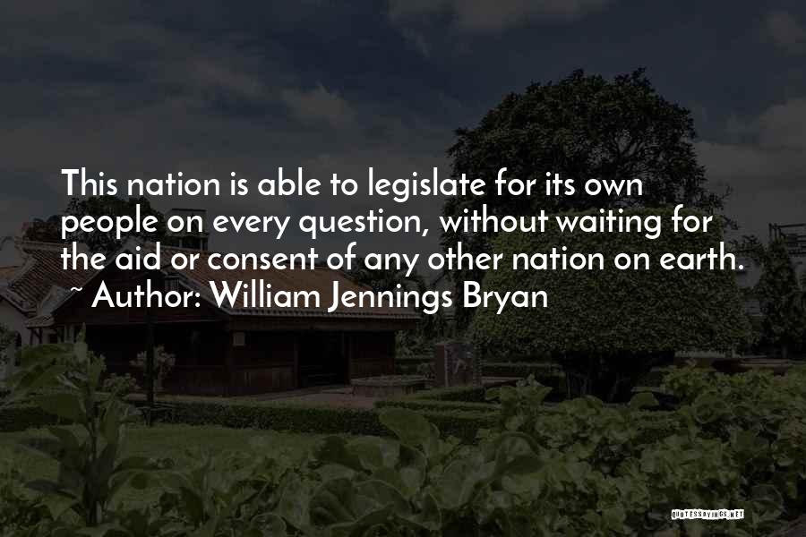 William Jennings Bryan Quotes: This Nation Is Able To Legislate For Its Own People On Every Question, Without Waiting For The Aid Or Consent