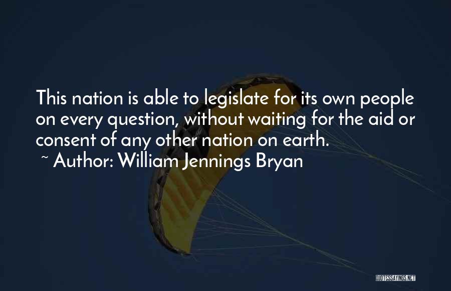 William Jennings Bryan Quotes: This Nation Is Able To Legislate For Its Own People On Every Question, Without Waiting For The Aid Or Consent