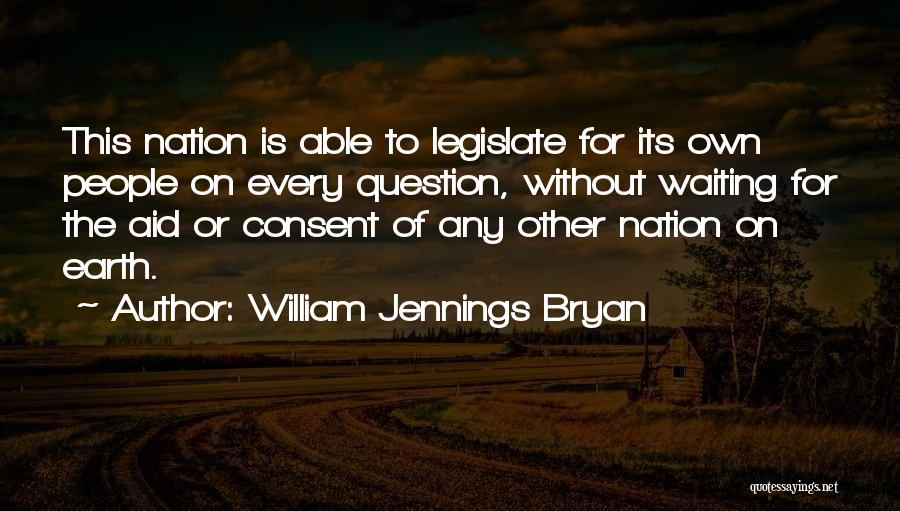 William Jennings Bryan Quotes: This Nation Is Able To Legislate For Its Own People On Every Question, Without Waiting For The Aid Or Consent