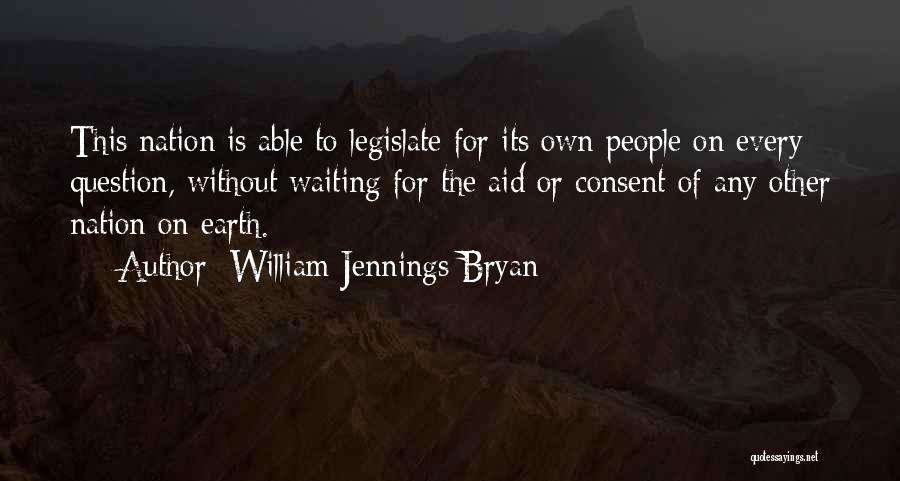 William Jennings Bryan Quotes: This Nation Is Able To Legislate For Its Own People On Every Question, Without Waiting For The Aid Or Consent