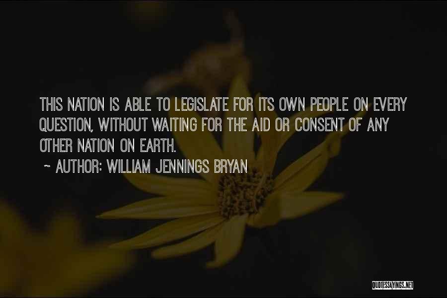 William Jennings Bryan Quotes: This Nation Is Able To Legislate For Its Own People On Every Question, Without Waiting For The Aid Or Consent