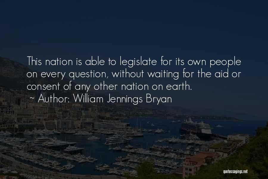 William Jennings Bryan Quotes: This Nation Is Able To Legislate For Its Own People On Every Question, Without Waiting For The Aid Or Consent