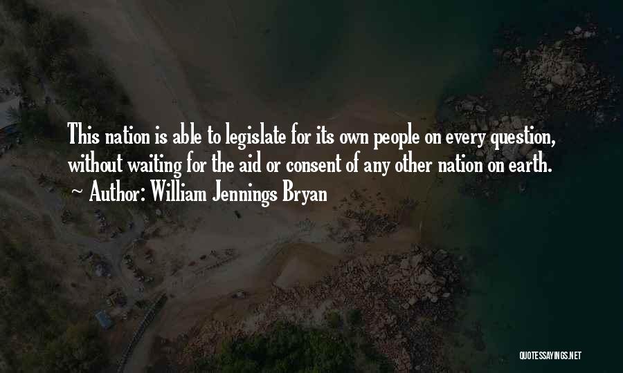 William Jennings Bryan Quotes: This Nation Is Able To Legislate For Its Own People On Every Question, Without Waiting For The Aid Or Consent