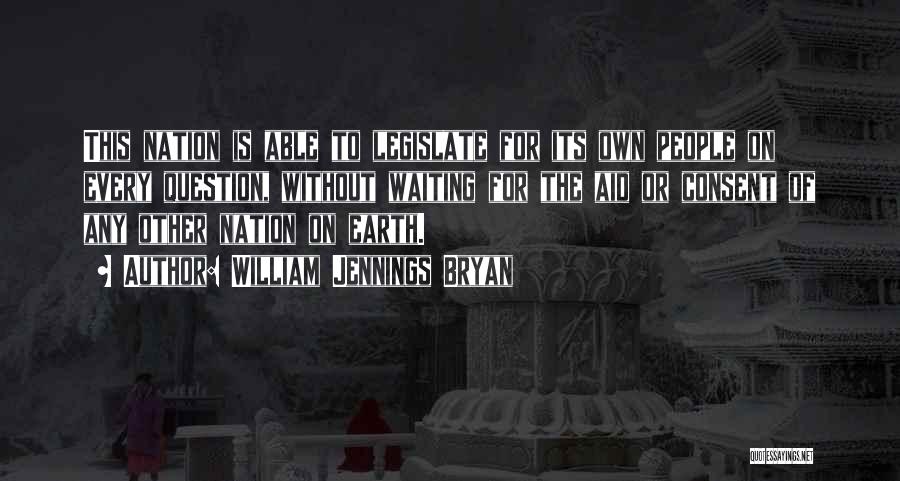 William Jennings Bryan Quotes: This Nation Is Able To Legislate For Its Own People On Every Question, Without Waiting For The Aid Or Consent