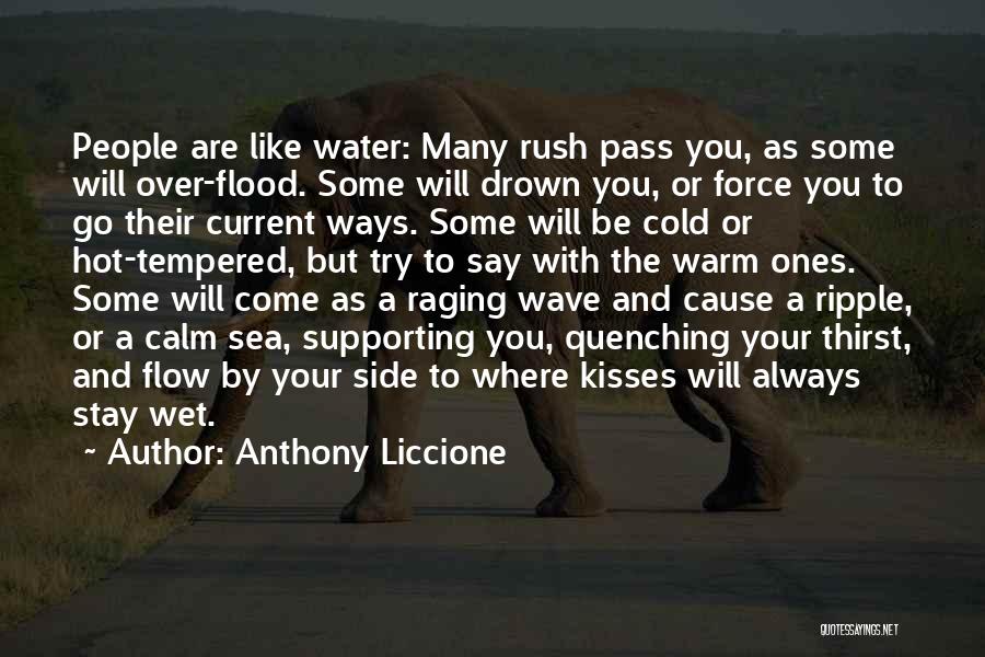 Anthony Liccione Quotes: People Are Like Water: Many Rush Pass You, As Some Will Over-flood. Some Will Drown You, Or Force You To