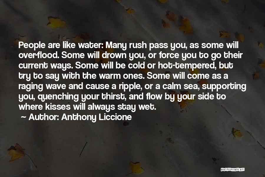 Anthony Liccione Quotes: People Are Like Water: Many Rush Pass You, As Some Will Over-flood. Some Will Drown You, Or Force You To