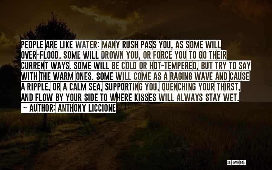 Anthony Liccione Quotes: People Are Like Water: Many Rush Pass You, As Some Will Over-flood. Some Will Drown You, Or Force You To