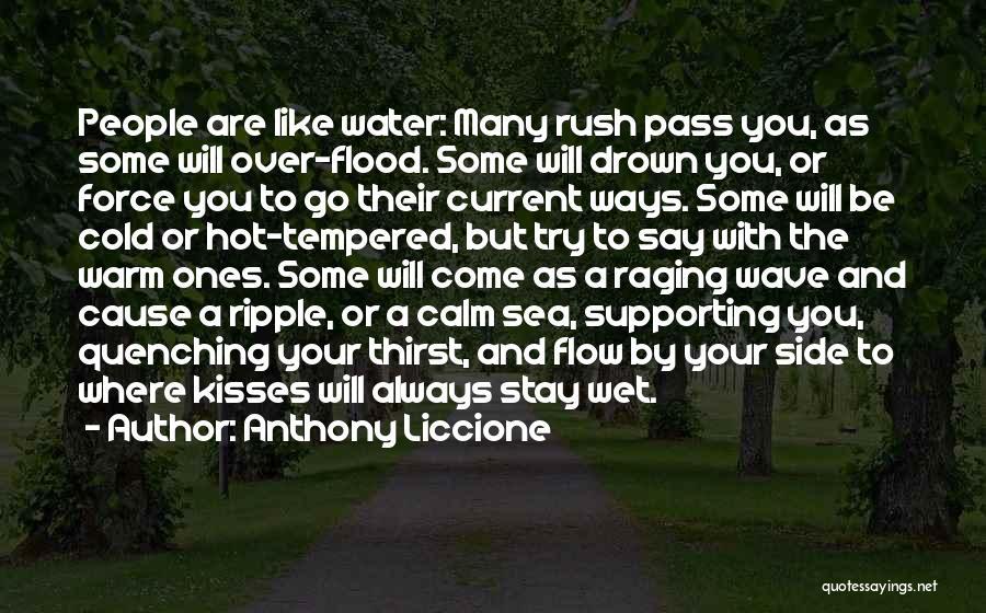 Anthony Liccione Quotes: People Are Like Water: Many Rush Pass You, As Some Will Over-flood. Some Will Drown You, Or Force You To