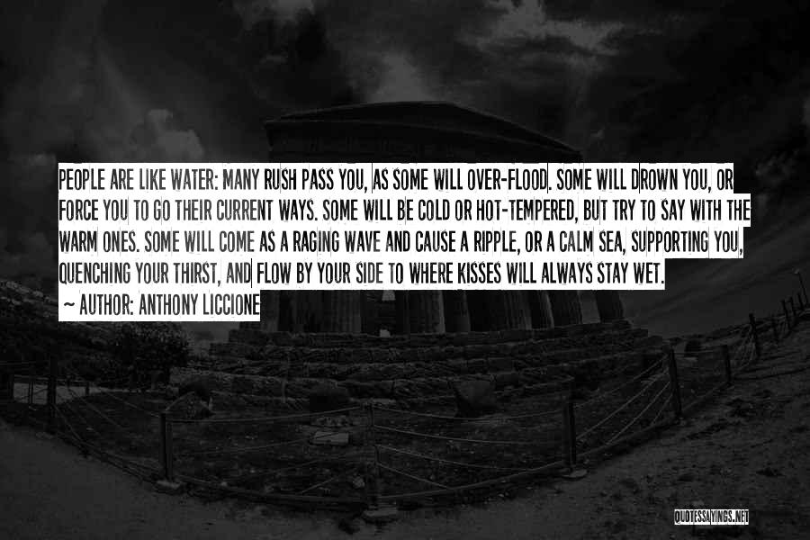 Anthony Liccione Quotes: People Are Like Water: Many Rush Pass You, As Some Will Over-flood. Some Will Drown You, Or Force You To