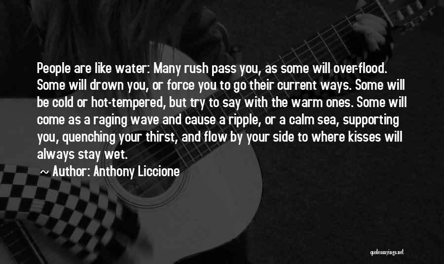 Anthony Liccione Quotes: People Are Like Water: Many Rush Pass You, As Some Will Over-flood. Some Will Drown You, Or Force You To