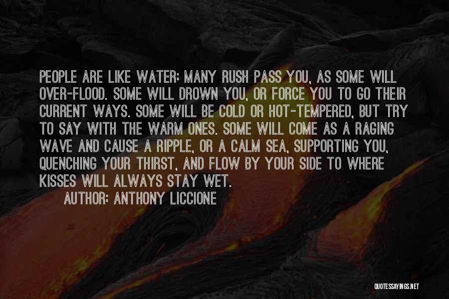 Anthony Liccione Quotes: People Are Like Water: Many Rush Pass You, As Some Will Over-flood. Some Will Drown You, Or Force You To