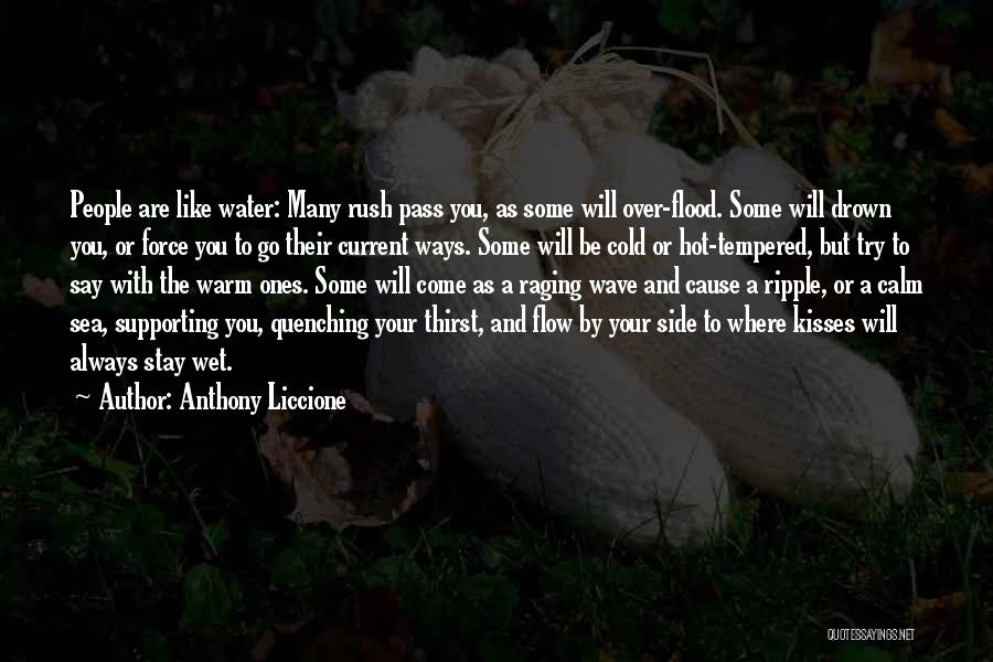 Anthony Liccione Quotes: People Are Like Water: Many Rush Pass You, As Some Will Over-flood. Some Will Drown You, Or Force You To