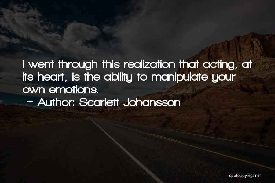 Scarlett Johansson Quotes: I Went Through This Realization That Acting, At Its Heart, Is The Ability To Manipulate Your Own Emotions.