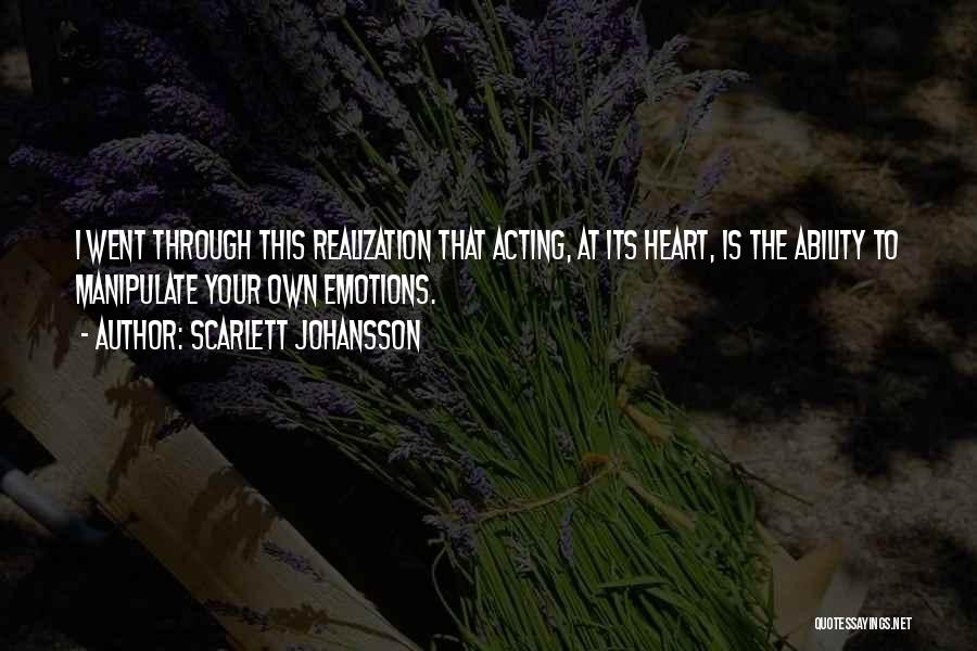 Scarlett Johansson Quotes: I Went Through This Realization That Acting, At Its Heart, Is The Ability To Manipulate Your Own Emotions.