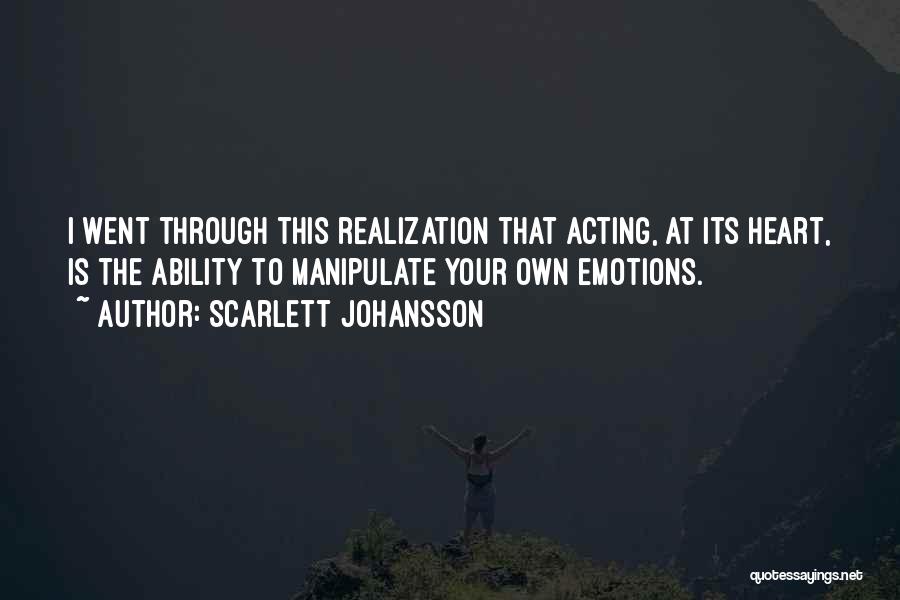 Scarlett Johansson Quotes: I Went Through This Realization That Acting, At Its Heart, Is The Ability To Manipulate Your Own Emotions.