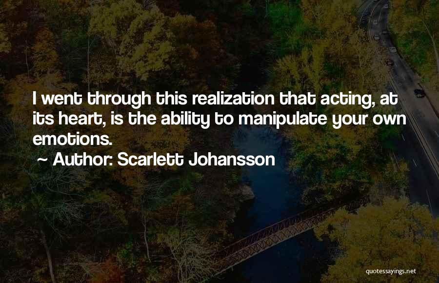 Scarlett Johansson Quotes: I Went Through This Realization That Acting, At Its Heart, Is The Ability To Manipulate Your Own Emotions.