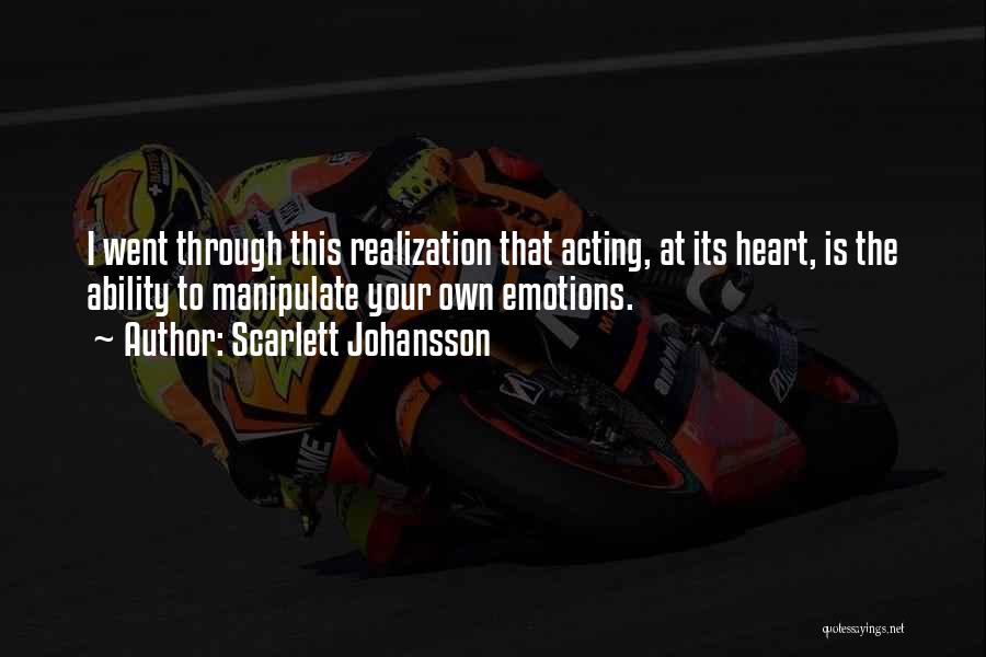 Scarlett Johansson Quotes: I Went Through This Realization That Acting, At Its Heart, Is The Ability To Manipulate Your Own Emotions.