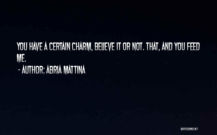 Abria Mattina Quotes: You Have A Certain Charm, Believe It Or Not. That, And You Feed Me.