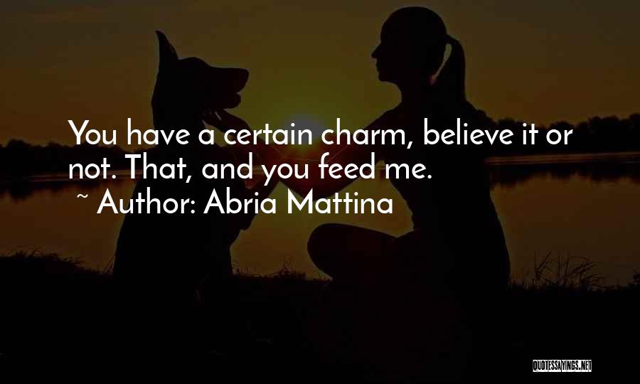 Abria Mattina Quotes: You Have A Certain Charm, Believe It Or Not. That, And You Feed Me.