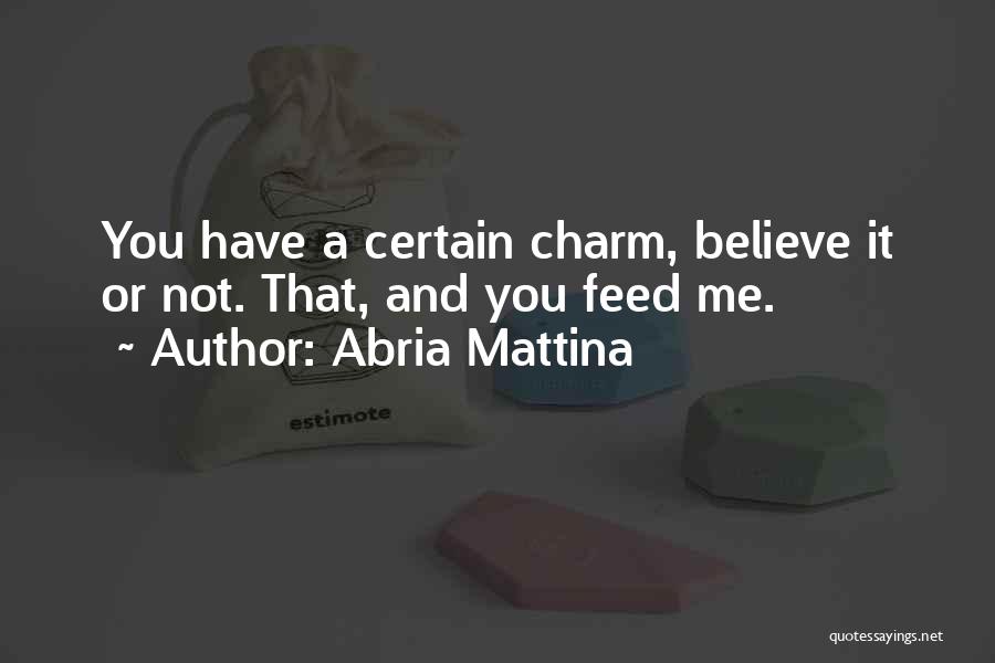 Abria Mattina Quotes: You Have A Certain Charm, Believe It Or Not. That, And You Feed Me.