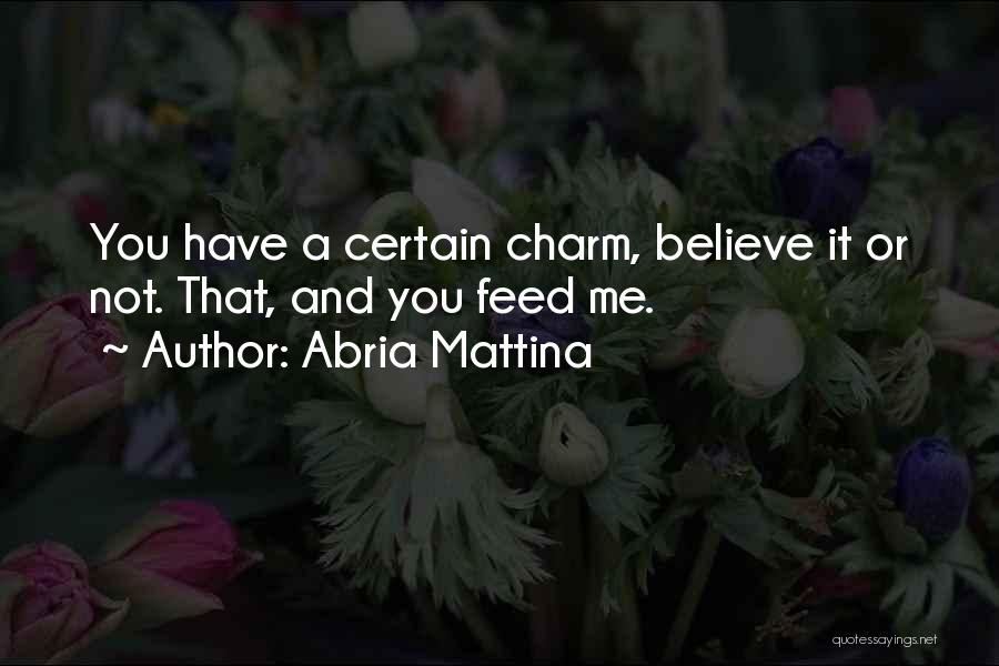 Abria Mattina Quotes: You Have A Certain Charm, Believe It Or Not. That, And You Feed Me.