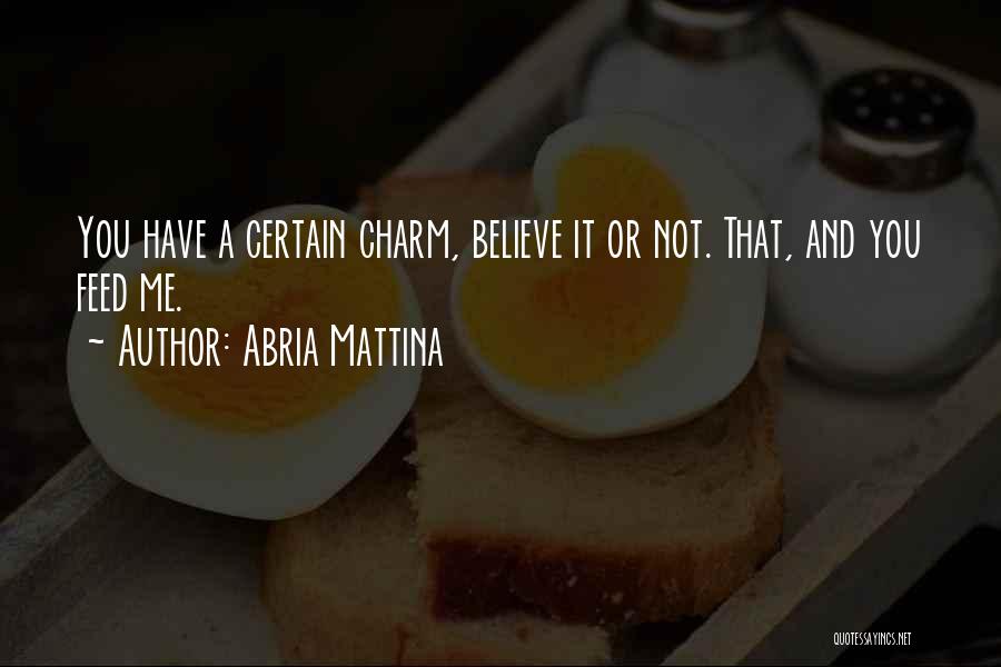 Abria Mattina Quotes: You Have A Certain Charm, Believe It Or Not. That, And You Feed Me.