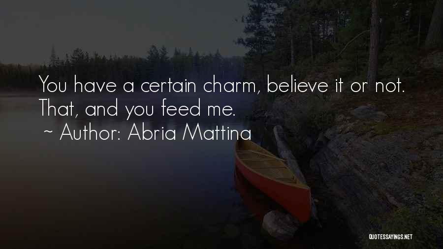 Abria Mattina Quotes: You Have A Certain Charm, Believe It Or Not. That, And You Feed Me.