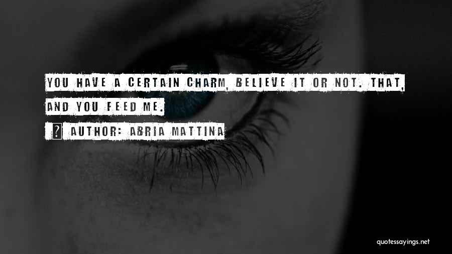 Abria Mattina Quotes: You Have A Certain Charm, Believe It Or Not. That, And You Feed Me.