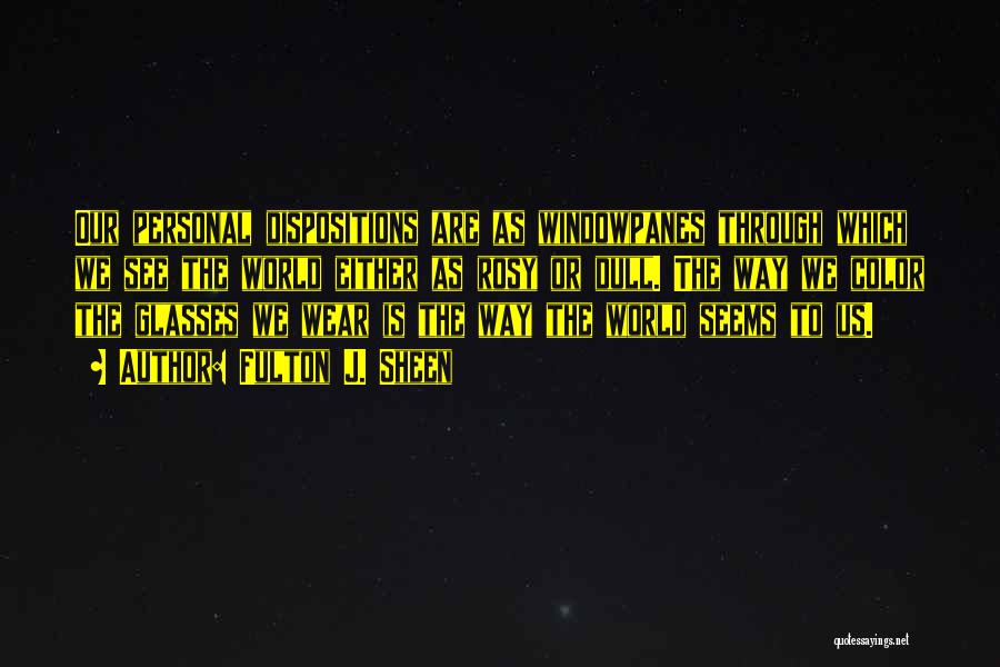 Fulton J. Sheen Quotes: Our Personal Dispositions Are As Windowpanes Through Which We See The World Either As Rosy Or Dull. The Way We