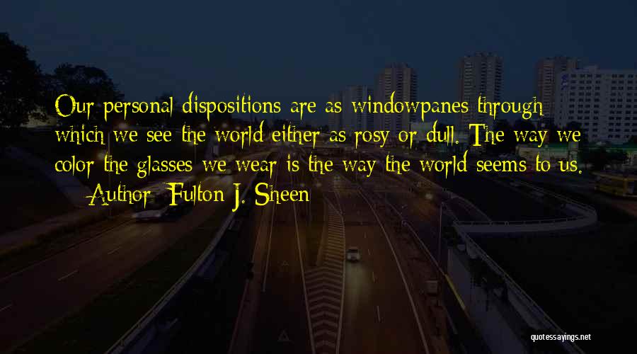 Fulton J. Sheen Quotes: Our Personal Dispositions Are As Windowpanes Through Which We See The World Either As Rosy Or Dull. The Way We