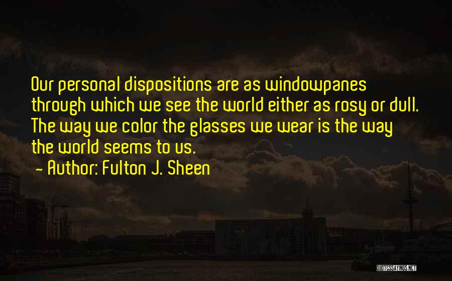 Fulton J. Sheen Quotes: Our Personal Dispositions Are As Windowpanes Through Which We See The World Either As Rosy Or Dull. The Way We