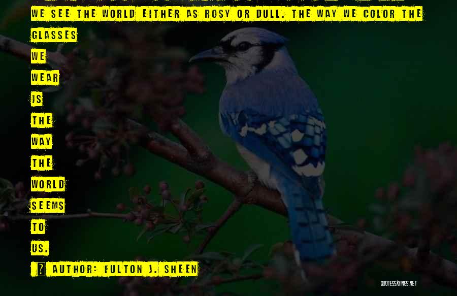 Fulton J. Sheen Quotes: Our Personal Dispositions Are As Windowpanes Through Which We See The World Either As Rosy Or Dull. The Way We