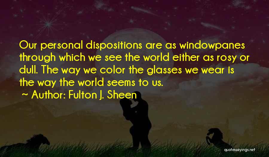 Fulton J. Sheen Quotes: Our Personal Dispositions Are As Windowpanes Through Which We See The World Either As Rosy Or Dull. The Way We