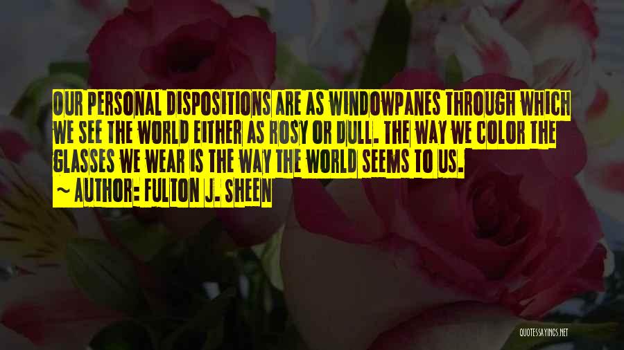 Fulton J. Sheen Quotes: Our Personal Dispositions Are As Windowpanes Through Which We See The World Either As Rosy Or Dull. The Way We
