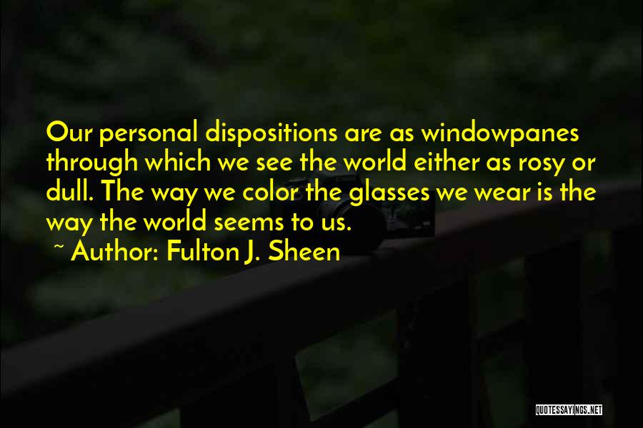 Fulton J. Sheen Quotes: Our Personal Dispositions Are As Windowpanes Through Which We See The World Either As Rosy Or Dull. The Way We