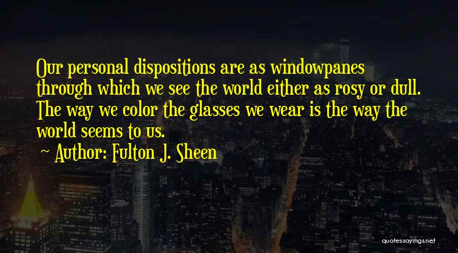 Fulton J. Sheen Quotes: Our Personal Dispositions Are As Windowpanes Through Which We See The World Either As Rosy Or Dull. The Way We