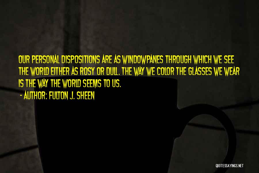 Fulton J. Sheen Quotes: Our Personal Dispositions Are As Windowpanes Through Which We See The World Either As Rosy Or Dull. The Way We