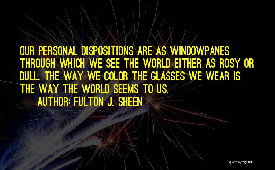 Fulton J. Sheen Quotes: Our Personal Dispositions Are As Windowpanes Through Which We See The World Either As Rosy Or Dull. The Way We