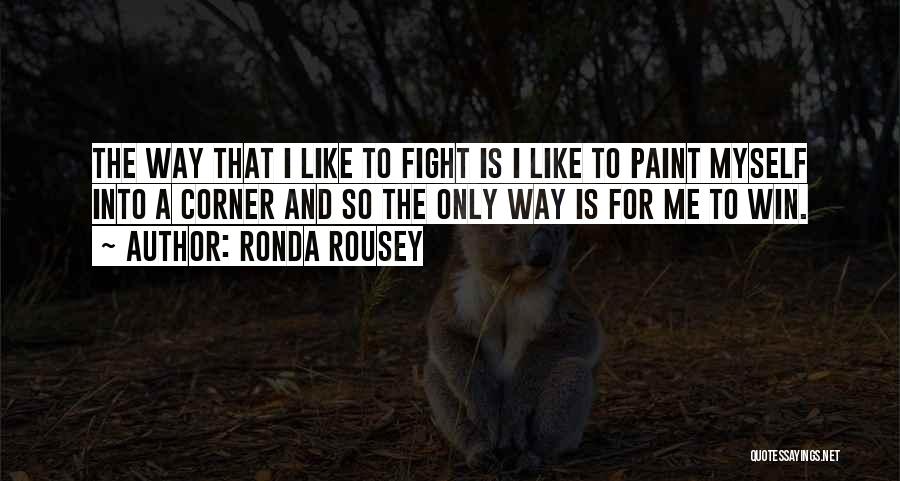 Ronda Rousey Quotes: The Way That I Like To Fight Is I Like To Paint Myself Into A Corner And So The Only