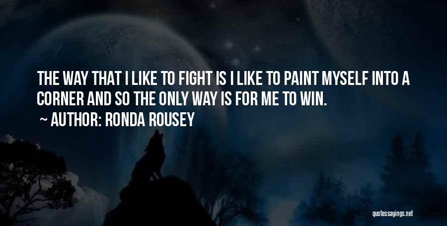 Ronda Rousey Quotes: The Way That I Like To Fight Is I Like To Paint Myself Into A Corner And So The Only