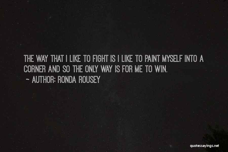 Ronda Rousey Quotes: The Way That I Like To Fight Is I Like To Paint Myself Into A Corner And So The Only