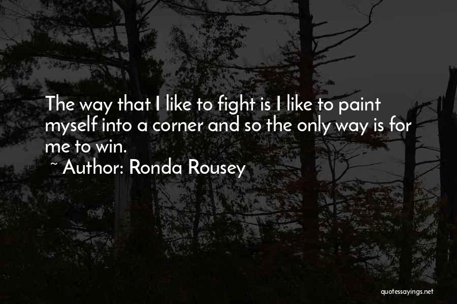 Ronda Rousey Quotes: The Way That I Like To Fight Is I Like To Paint Myself Into A Corner And So The Only