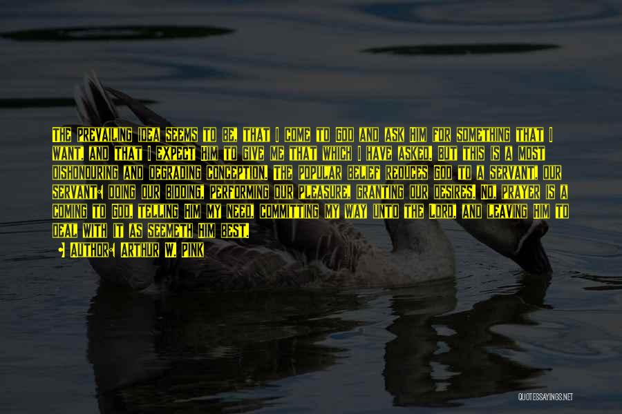 Arthur W. Pink Quotes: The Prevailing Idea Seems To Be, That I Come To God And Ask Him For Something That I Want, And