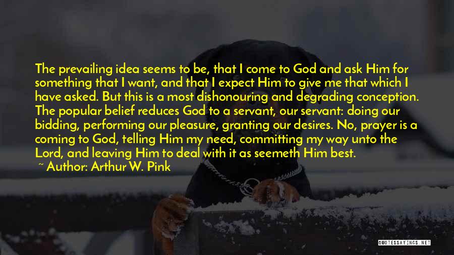 Arthur W. Pink Quotes: The Prevailing Idea Seems To Be, That I Come To God And Ask Him For Something That I Want, And