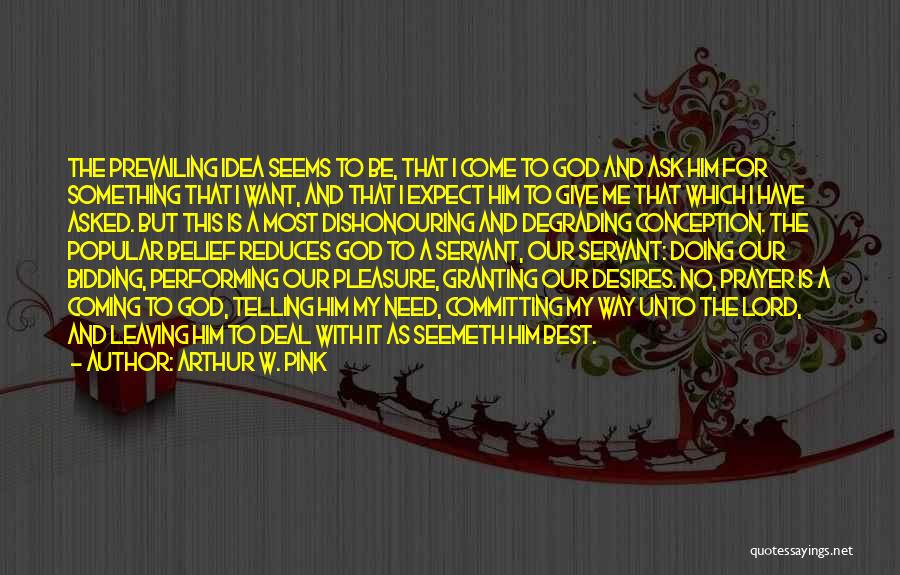 Arthur W. Pink Quotes: The Prevailing Idea Seems To Be, That I Come To God And Ask Him For Something That I Want, And