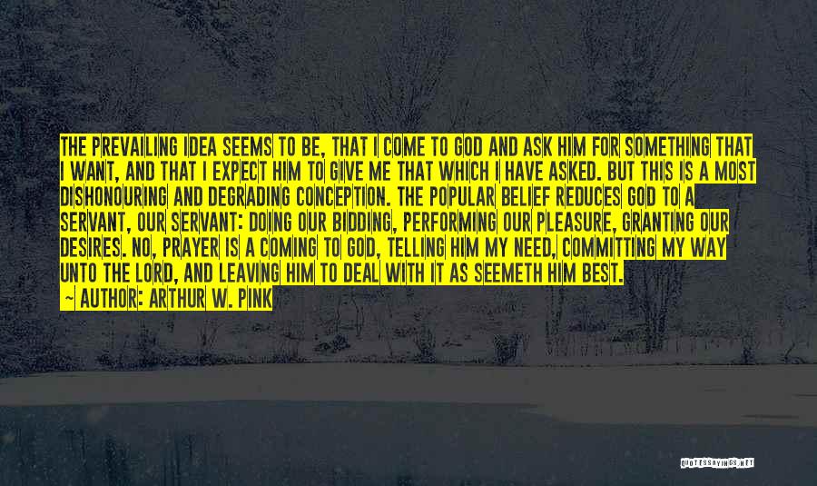 Arthur W. Pink Quotes: The Prevailing Idea Seems To Be, That I Come To God And Ask Him For Something That I Want, And